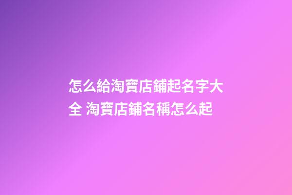怎么給淘寶店鋪起名字大全 淘寶店鋪名稱怎么起-第1張-店鋪起名-玄機派